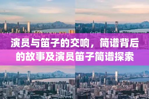 演员与笛子的交响，简谱背后的故事及演员笛子简谱探索