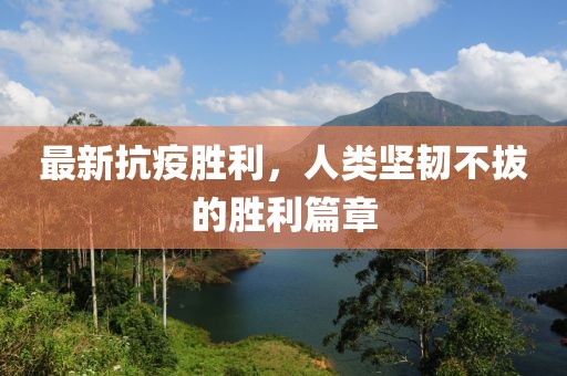 最新抗疫胜利，人类坚韧不拔的胜利篇章