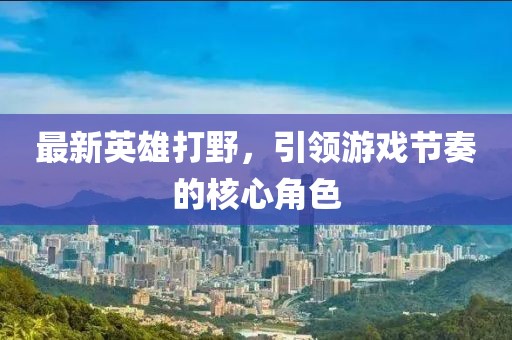 最新英雄打野，引领游戏节奏的核心角色