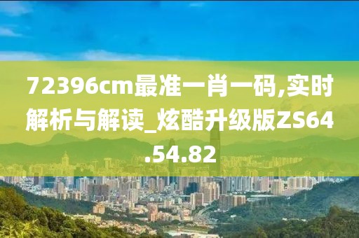 72396cm最准一肖一码,实时解析与解读_炫酷升级版ZS64.54.82