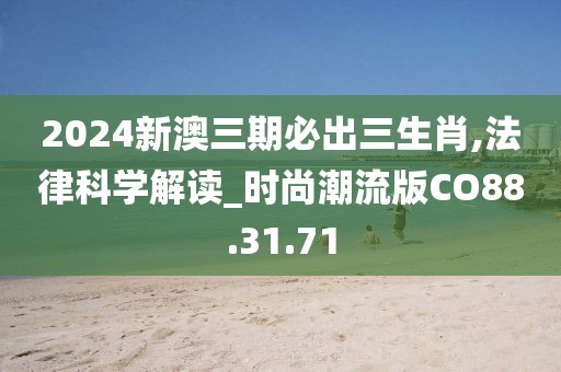 2024新澳三期必出三生肖,法律科学解读_时尚潮流版CO88.31.71