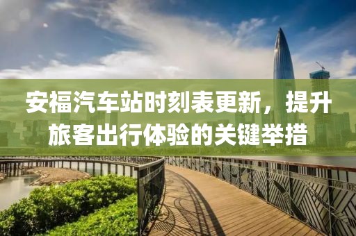 安福汽车站时刻表更新，提升旅客出行体验的关键举措
