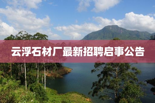 云浮石材厂最新招聘启事公告