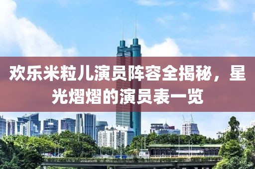 欢乐米粒儿演员阵容全揭秘，星光熠熠的演员表一览