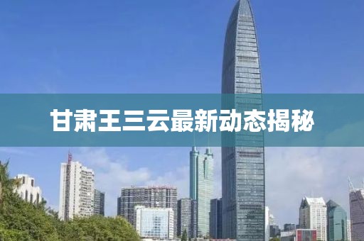 甘肃王三云最新动态揭秘