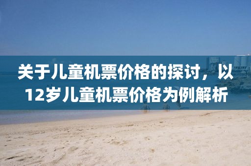 关于儿童机票价格的探讨，以12岁儿童机票价格为例解析