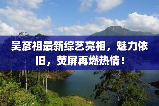 吴彦祖最新综艺亮相，魅力依旧，荧屏再燃热情！