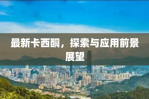 最新卡西酮，探索与应用前景展望