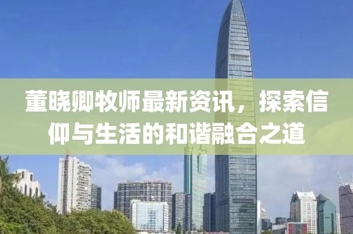 董晓卿牧师最新资讯，探索信仰与生活的和谐融合之道