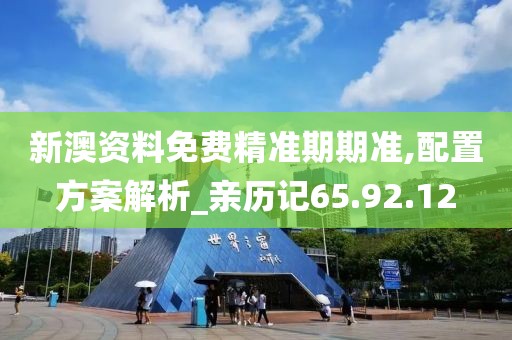 新澳资料免费精准期期准,配置方案解析_亲历记65.92.12