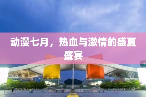 动漫七月，热血与激情的盛夏盛宴
