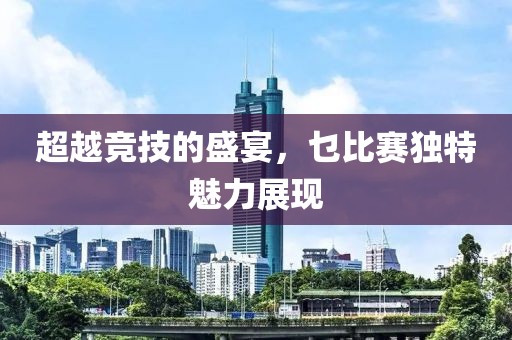 超越竞技的盛宴，乜比赛独特魅力展现