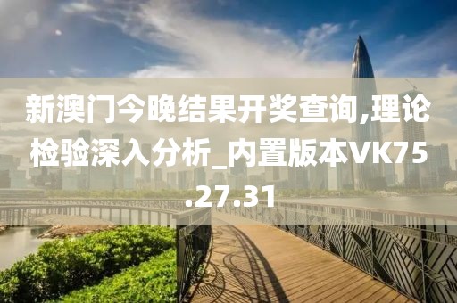 新澳门今晚结果开奖查询,理论检验深入分析_内置版本VK75.27.31