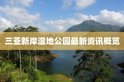 三亚新岸湿地公园最新资讯概览