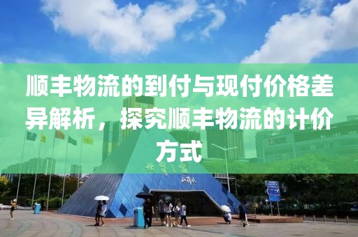顺丰物流的到付与现付价格差异解析，探究顺丰物流的计价方式