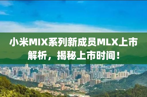 小米MIX系列新成员MLX上市解析，揭秘上市时间！