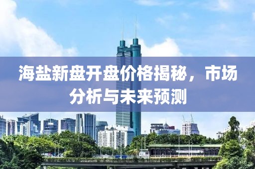 海盐新盘开盘价格揭秘，市场分析与未来预测
