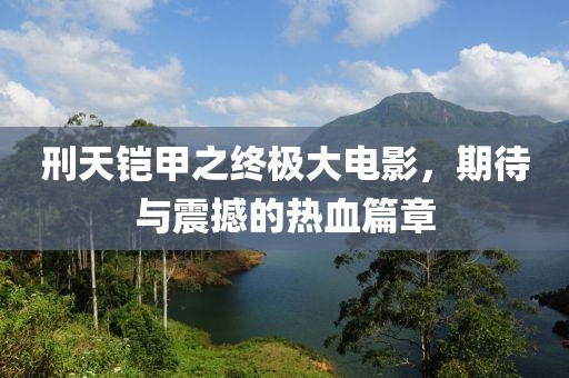 刑天铠甲之终极大电影，期待与震撼的热血篇章