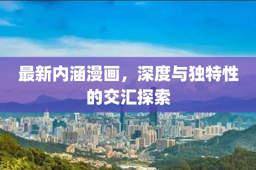 最新内涵漫画，深度与独特性的交汇探索