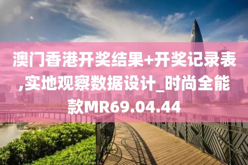 澳门香港开奖结果+开奖记录表,实地观察数据设计_时尚全能款MR69.04.44