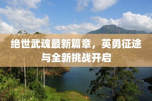 绝世武魂最新篇章，英勇征途与全新挑战开启