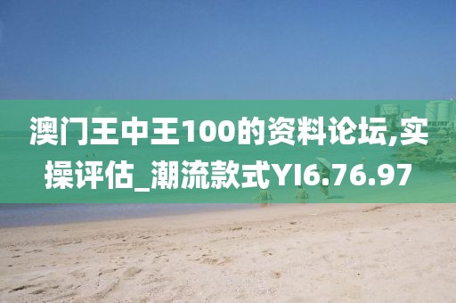 澳门王中王100的资料论坛,实操评估_潮流款式YI6.76.97