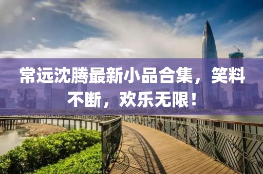 常远沈腾最新小品合集，笑料不断，欢乐无限！