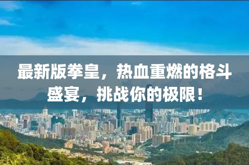 最新版拳皇，热血重燃的格斗盛宴，挑战你的极限！