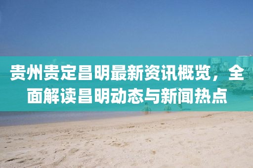 贵州贵定昌明最新资讯概览，全面解读昌明动态与新闻热点