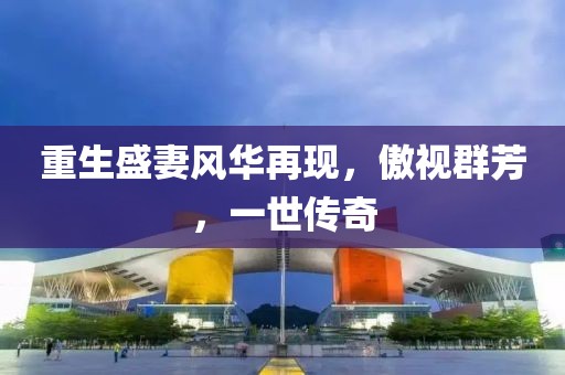重生盛妻风华再现，傲视群芳，一世传奇