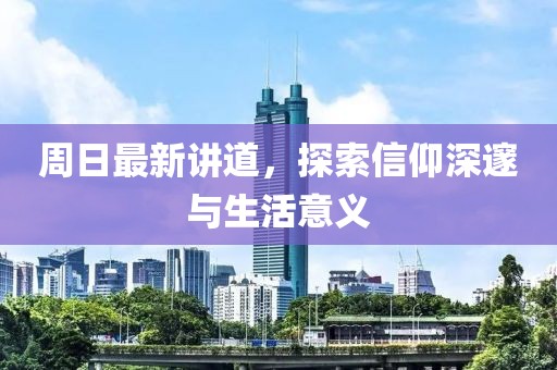 周日最新讲道，探索信仰深邃与生活意义