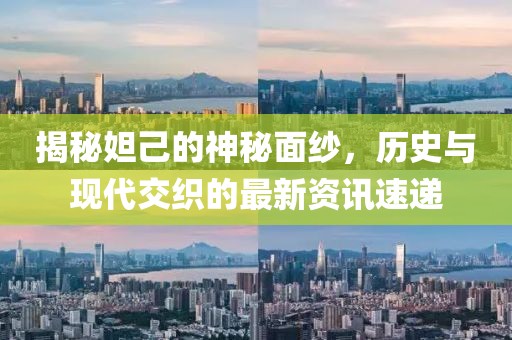 揭秘妲己的神秘面纱，历史与现代交织的最新资讯速递