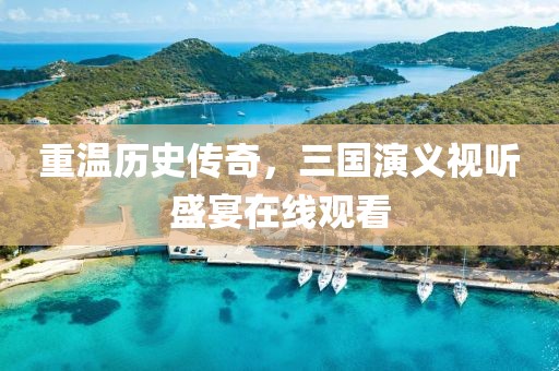 重温历史传奇，三国演义视听盛宴在线观看