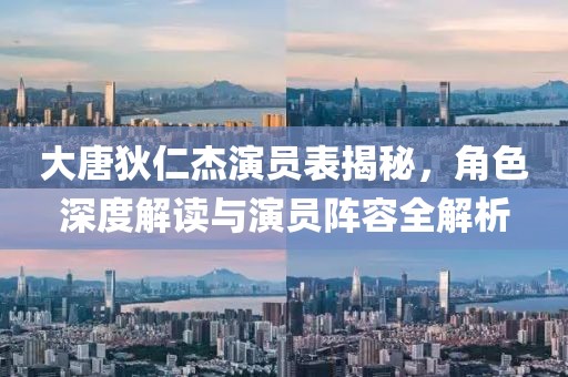 大唐狄仁杰演员表揭秘，角色深度解读与演员阵容全解析