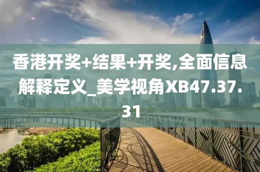 香港开奖+结果+开奖,全面信息解释定义_美学视角XB47.37.31