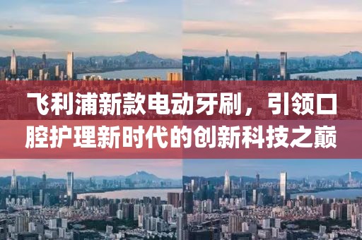 飞利浦新款电动牙刷，引领口腔护理新时代的创新科技之巅