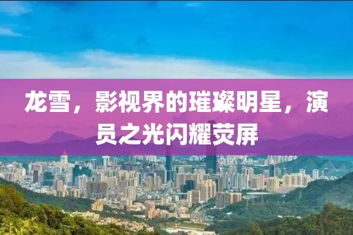 龙雪，影视界的璀璨明星，演员之光闪耀荧屏