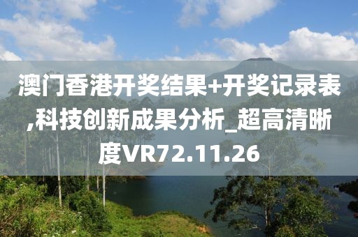 澳门香港开奖结果+开奖记录表,科技创新成果分析_超高清晰度VR72.11.26