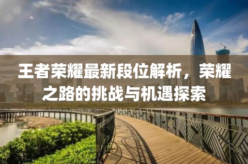 王者荣耀最新段位解析，荣耀之路的挑战与机遇探索