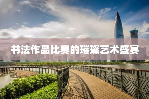 书法作品比赛的璀璨艺术盛宴