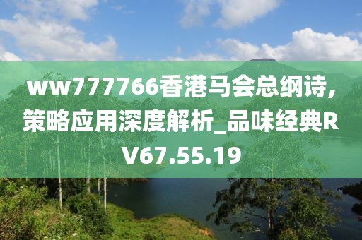 ww777766香港马会总纲诗,策略应用深度解析_品味经典RV67.55.19