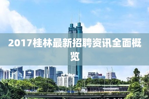 2017桂林最新招聘资讯全面概览