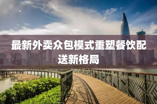 最新外卖众包模式重塑餐饮配送新格局
