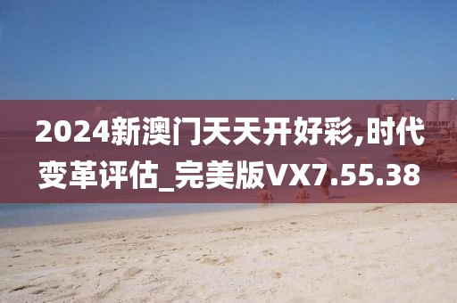 2024新澳门天天开好彩,时代变革评估_完美版VX7.55.38