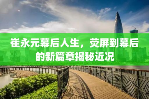 崔永元幕后人生，荧屏到幕后的新篇章揭秘近况