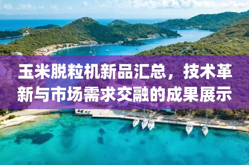 玉米脱粒机新品汇总，技术革新与市场需求交融的成果展示
