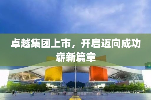卓越集团上市，开启迈向成功崭新篇章