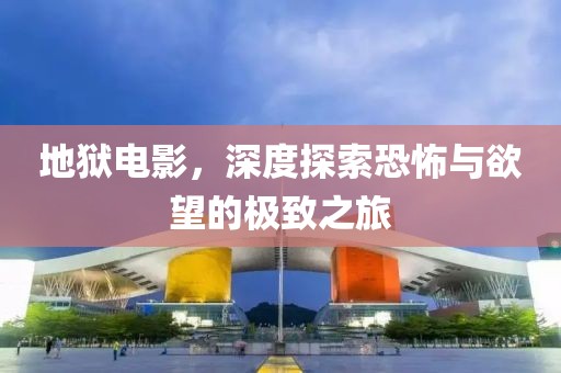 地狱电影，深度探索恐怖与欲望的极致之旅