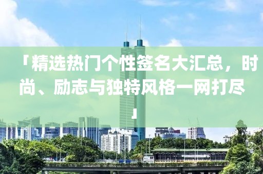 「精选热门个性签名大汇总，时尚、励志与独特风格一网打尽」