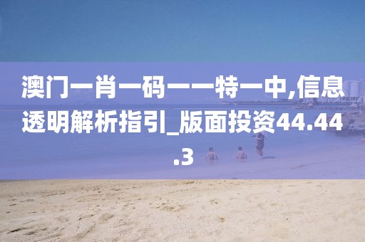 澳门一肖一码一一特一中,信息透明解析指引_版面投资44.44.3